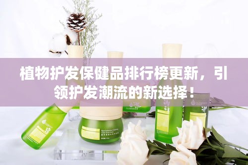 植物护发保健品排行榜更新，引领护发潮流的新选择！