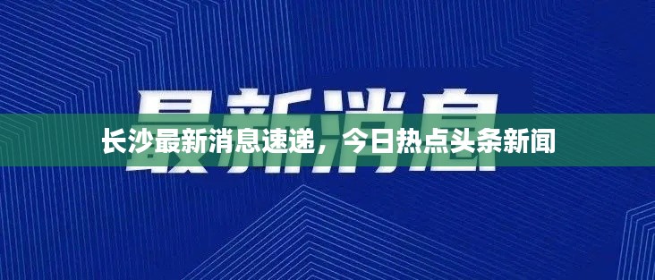 长沙最新消息速递，今日热点头条新闻