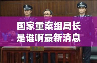 国家重案组局长是谁啊最新消息：重案组归谁管 