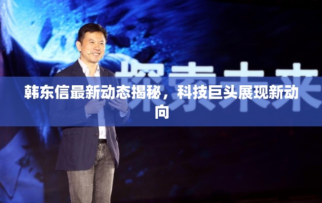 韩东信最新动态揭秘，科技巨头展现新动向