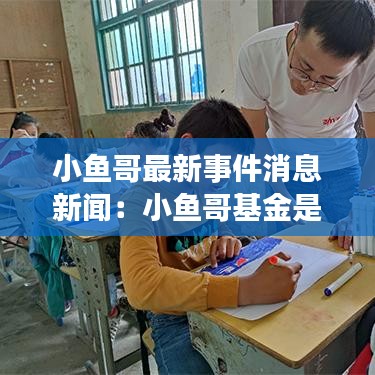 小鱼哥最新事件消息新闻：小鱼哥基金是谁 