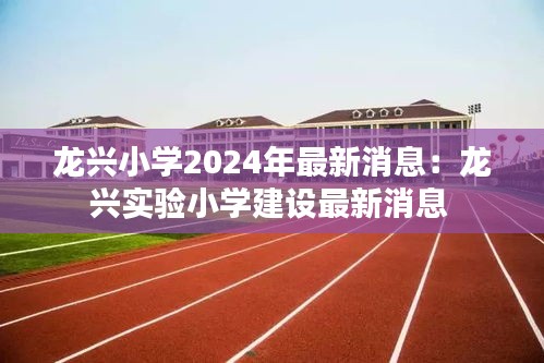 龙兴小学2024年最新消息：龙兴实验小学建设最新消息 