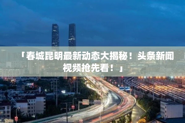 「春城昆明最新动态大揭秘！头条新闻视频抢先看！」