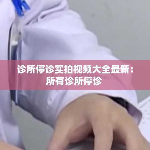 诊所停诊实拍视频大全最新：所有诊所停诊 