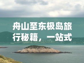 舟山至东极岛旅行秘籍，一站式攻略带你飞！