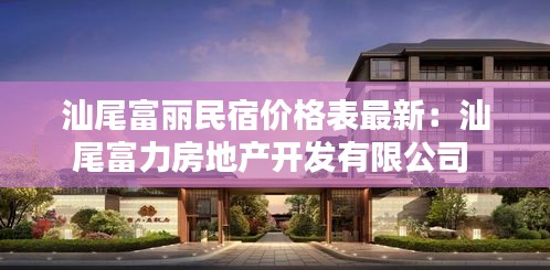 汕尾富丽民宿价格表最新：汕尾富力房地产开发有限公司 