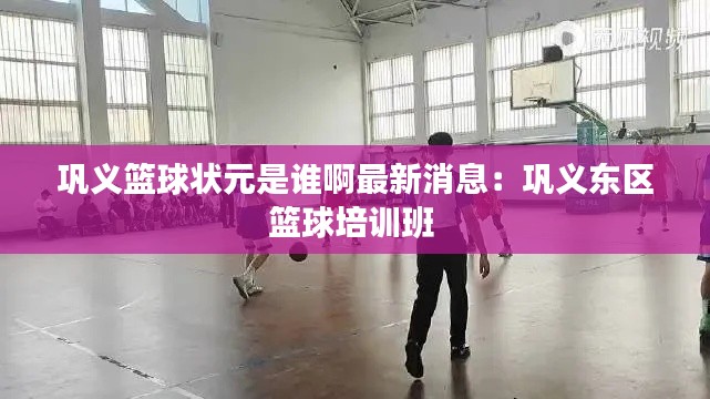 巩义篮球状元是谁啊最新消息：巩义东区篮球培训班 
