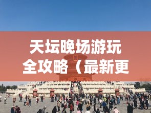 天坛晚场游玩全攻略（最新更新）