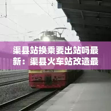 渠县站换乘要出站吗最新：渠县火车站改造最新消息 