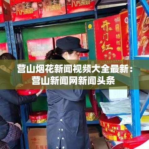 营山烟花新闻视频大全最新：营山新闻网新闻头条 