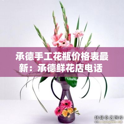 承德手工花瓶价格表最新：承德鲜花店电话 