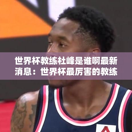 世界杯教练杜峰是谁啊最新消息：世界杯最厉害的教练 