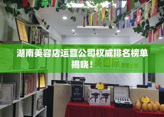 湖南美容店运营公司权威排名榜单揭晓！