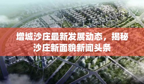 增城沙庄最新发展动态，揭秘沙庄新面貌新闻头条