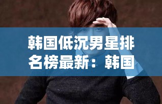 韩国低沉男星排名榜最新：韩国男低音歌手 
