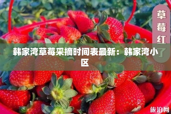 韩家湾草莓采摘时间表最新：韩家湾小区 