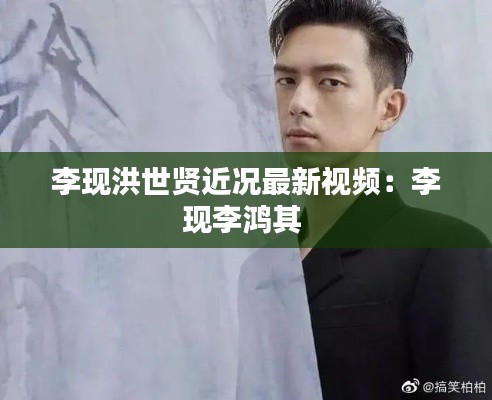 李现洪世贤近况最新视频：李现李鸿其 