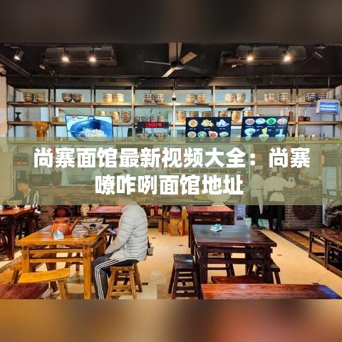 尚寨面馆最新视频大全：尚寨嘹咋咧面馆地址 