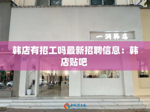 韩店有招工吗最新招聘信息：韩店贴吧 