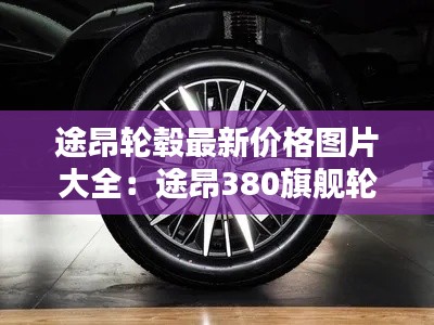 途昂轮毂最新价格图片大全：途昂380旗舰轮毂 