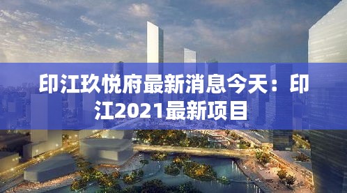 印江玖悦府最新消息今天：印江2021最新项目 