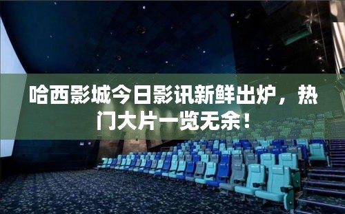 哈西影城今日影讯新鲜出炉，热门大片一览无余！