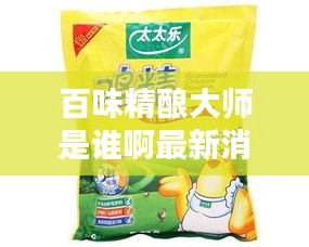 百味精酿大师是谁啊最新消息：百味醇鸡精怎么样 