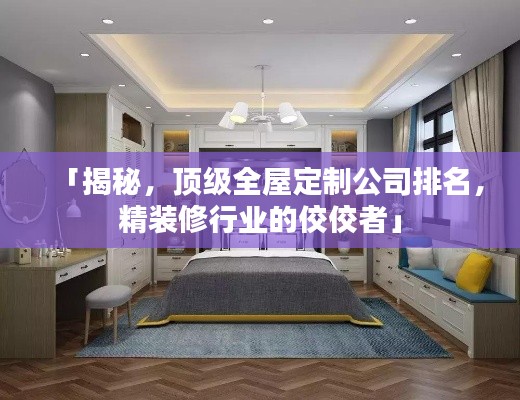 「揭秘，顶级全屋定制公司排名，精装修行业的佼佼者」