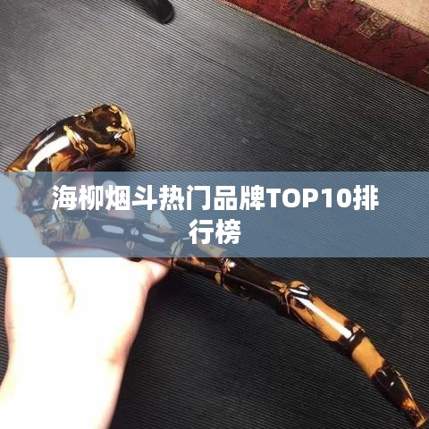 海柳烟斗热门品牌TOP10排行榜