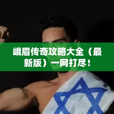峨眉传奇攻略大全（最新版）一网打尽！