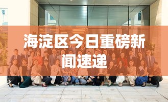海淀区今日重磅新闻速递