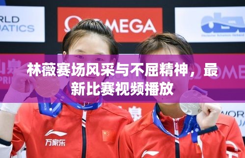 林薇赛场风采与不屈精神，最新比赛视频播放