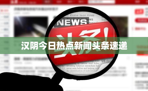 汉阴今日热点新闻头条速递
