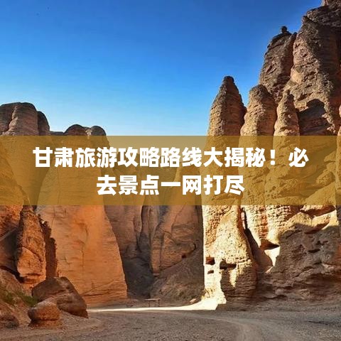 甘肃旅游攻略路线大揭秘！必去景点一网打尽