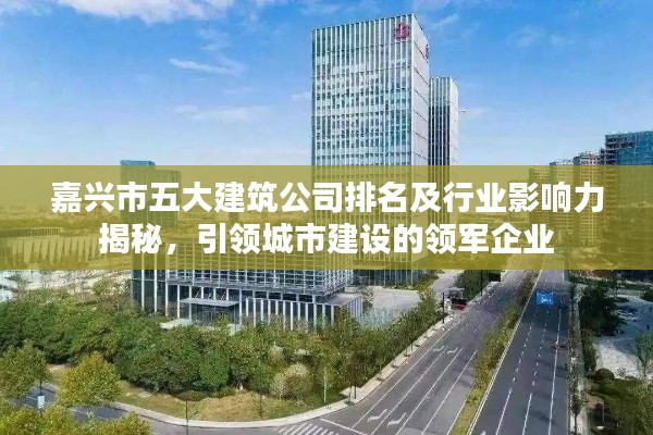 嘉兴市五大建筑公司排名及行业影响力揭秘，引领城市建设的领军企业