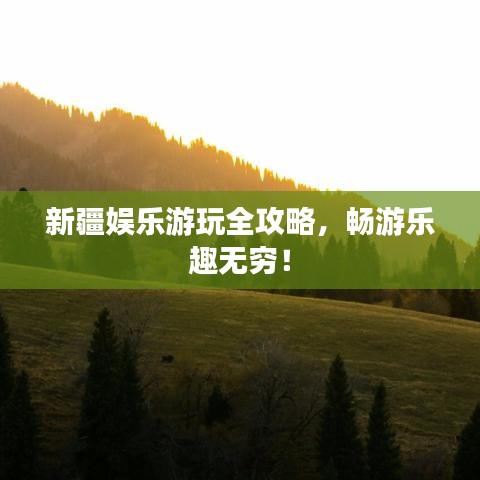 新疆娱乐游玩全攻略，畅游乐趣无穷！