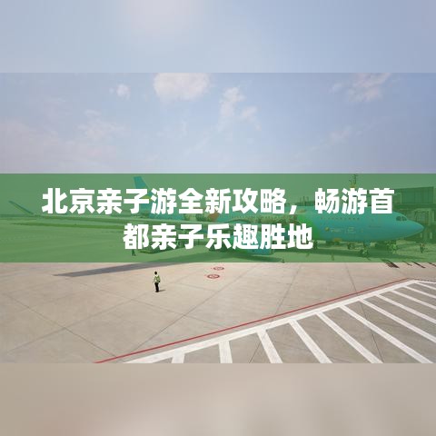 北京亲子游全新攻略，畅游首都亲子乐趣胜地