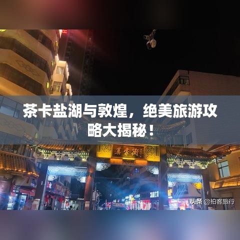 茶卡盐湖与敦煌，绝美旅游攻略大揭秘！