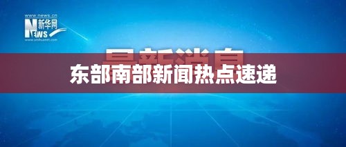 东部南部新闻热点速递