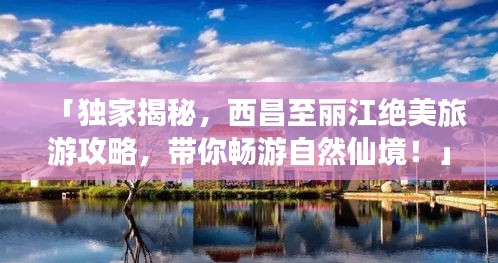 「独家揭秘，西昌至丽江绝美旅游攻略，带你畅游自然仙境！」