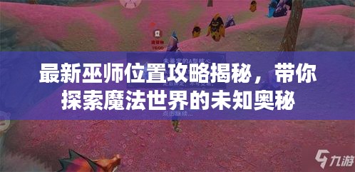 最新巫师位置攻略揭秘，带你探索魔法世界的未知奥秘