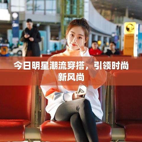 今日明星潮流穿搭，引领时尚新风尚