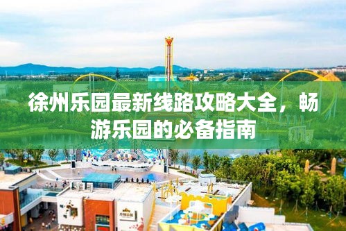 徐州乐园最新线路攻略大全，畅游乐园的必备指南