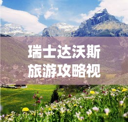 瑞士达沃斯旅游攻略视频，揭秘精英山区胜地探索之旅