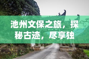 池州文保之旅，探秘古迹，尽享独特魅力攻略