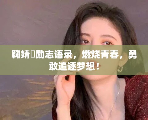 鞠婧祎励志语录，燃烧青春，勇敢追逐梦想！