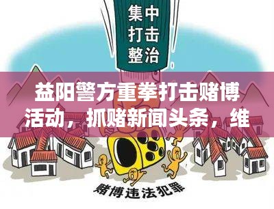 益阳警方重拳打击赌博活动，抓赌新闻头条，维护社会安定