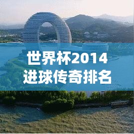 世界杯2014进球传奇排名揭晓，闪耀瞬间与传奇创造者回顾