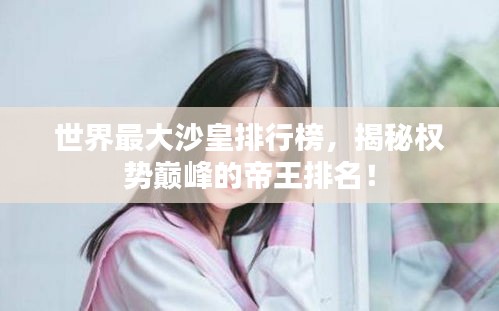 世界最大沙皇排行榜，揭秘权势巅峰的帝王排名！