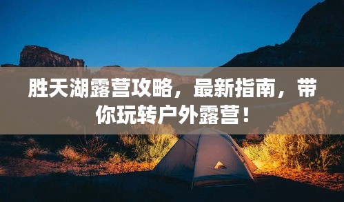 胜天湖露营攻略，最新指南，带你玩转户外露营！
